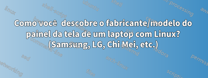 Como você descobre o fabricante/modelo do painel da tela de um laptop com Linux? (Samsung, LG, Chi Mei, etc.)