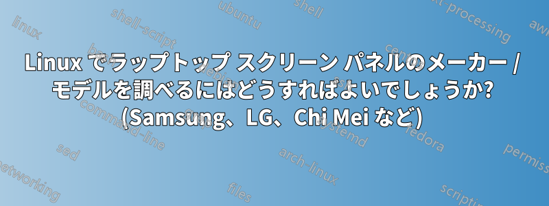 Linux でラップトップ スクリーン パネルのメーカー / モデルを調べるにはどうすればよいでしょうか? (Samsung、LG、Chi Mei など)