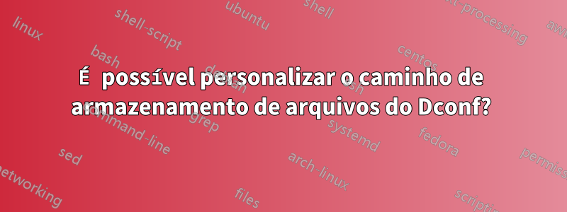 É possível personalizar o caminho de armazenamento de arquivos do Dconf?