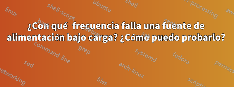 ¿Con qué frecuencia falla una fuente de alimentación bajo carga? ¿Cómo puedo probarlo? 