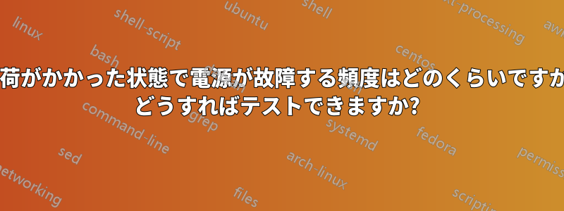 負荷がかかった状態で電源が故障する頻度はどのくらいですか? どうすればテストできますか? 