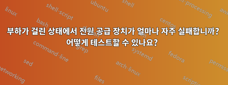 부하가 걸린 상태에서 전원 공급 장치가 얼마나 자주 실패합니까? 어떻게 테스트할 수 있나요? 