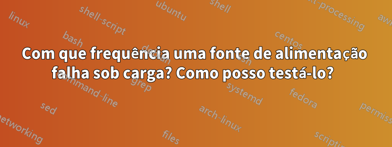 Com que frequência uma fonte de alimentação falha sob carga? Como posso testá-lo? 