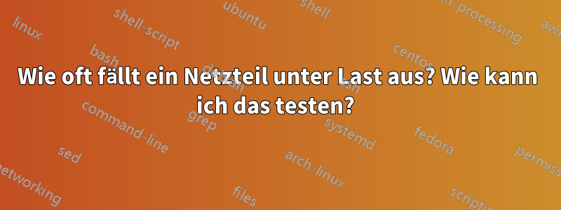 Wie oft fällt ein Netzteil unter Last aus? Wie kann ich das testen? 