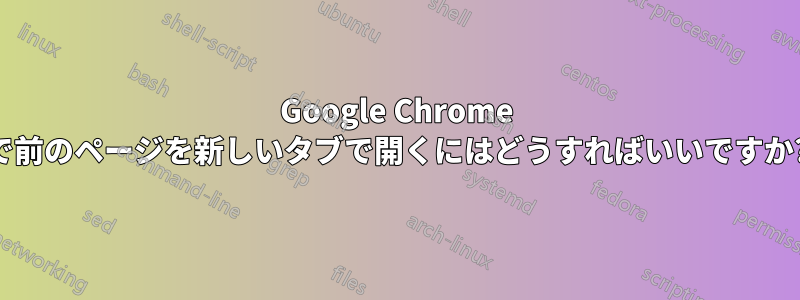 Google Chrome で前のページを新しいタブで開くにはどうすればいいですか?