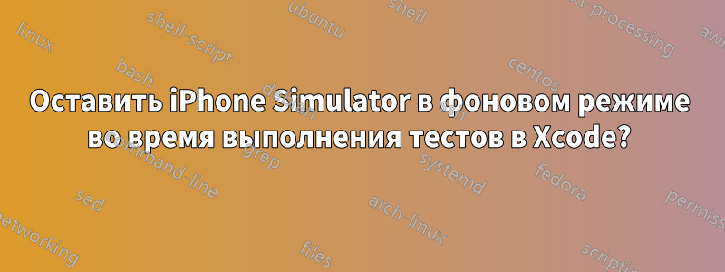 Оставить iPhone Simulator в фоновом режиме во время выполнения тестов в Xcode?