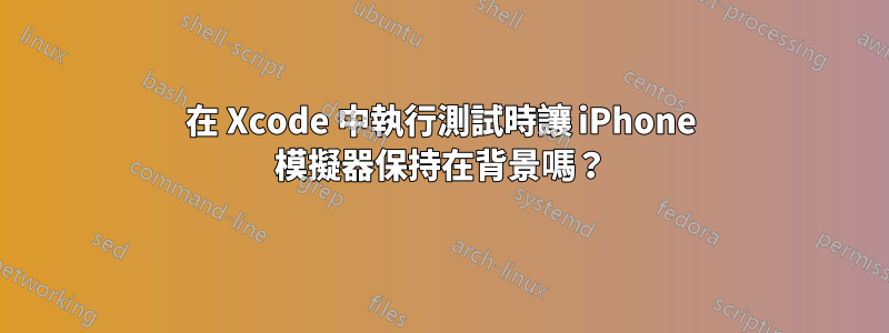 在 Xcode 中執行測試時讓 iPhone 模擬器保持在背景嗎？