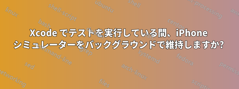 Xcode でテストを実行している間、iPhone シミュレーターをバックグラウンドで維持しますか?