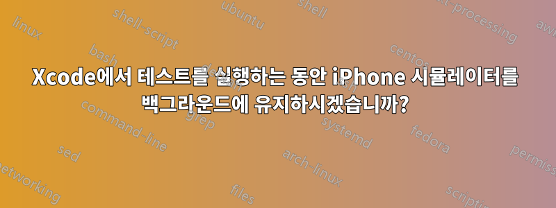 Xcode에서 테스트를 실행하는 동안 iPhone 시뮬레이터를 백그라운드에 유지하시겠습니까?