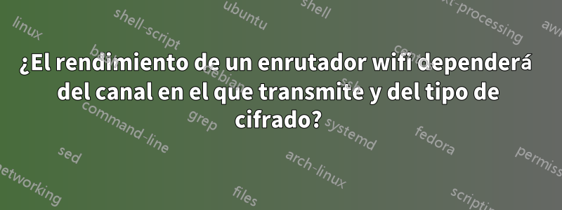 ¿El rendimiento de un enrutador wifi dependerá del canal en el que transmite y del tipo de cifrado?