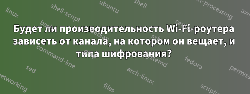 Будет ли производительность Wi-Fi-роутера зависеть от канала, на котором он вещает, и типа шифрования?