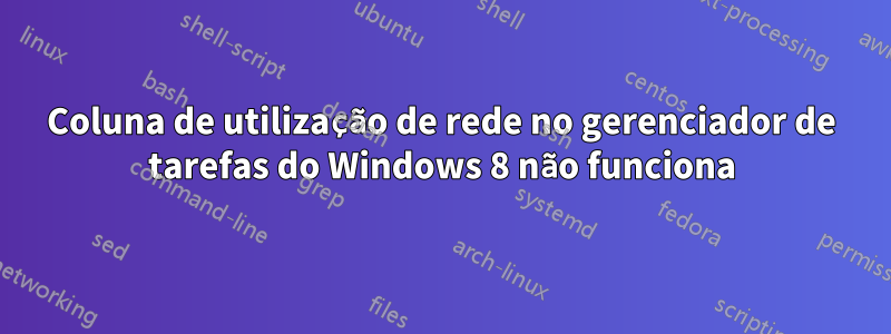 Coluna de utilização de rede no gerenciador de tarefas do Windows 8 não funciona