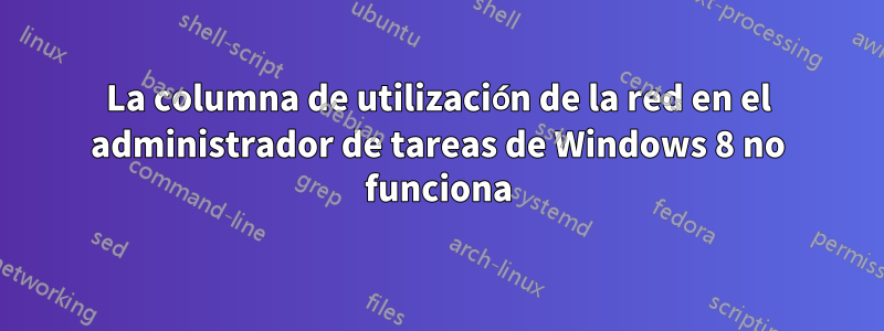 La columna de utilización de la red en el administrador de tareas de Windows 8 no funciona