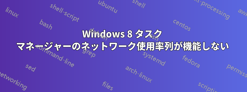 Windows 8 タスク マネージャーのネットワーク使用率列が機能しない