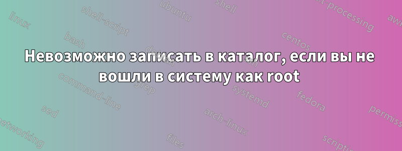 Невозможно записать в каталог, если вы не вошли в систему как root