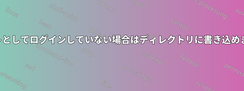 ルートとしてログインしていない場合はディレクトリに書き込めません