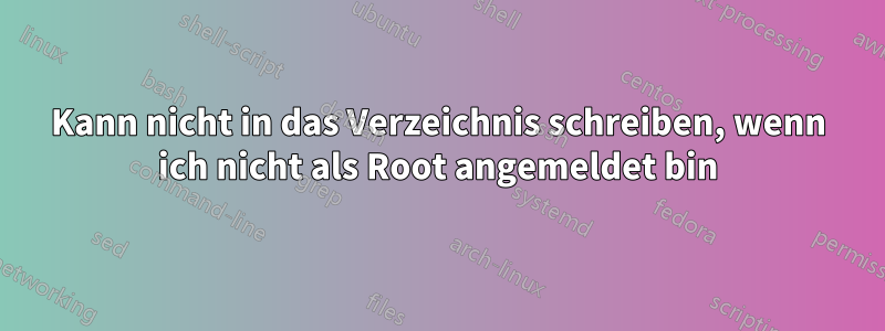 Kann nicht in das Verzeichnis schreiben, wenn ich nicht als Root angemeldet bin