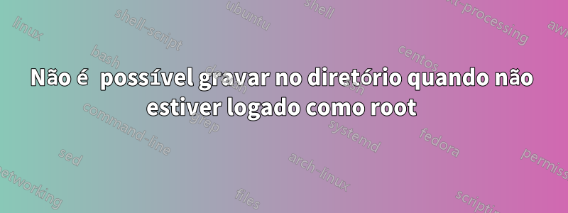 Não é possível gravar no diretório quando não estiver logado como root