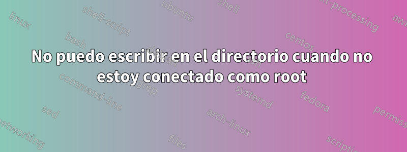 No puedo escribir en el directorio cuando no estoy conectado como root