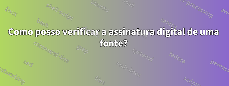 Como posso verificar a assinatura digital de uma fonte?