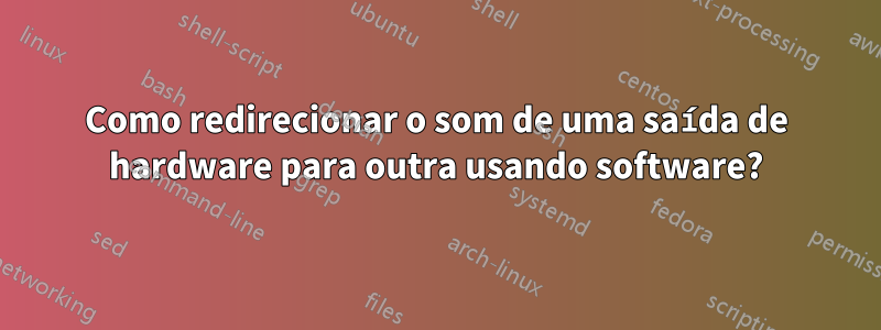 Como redirecionar o som de uma saída de hardware para outra usando software?