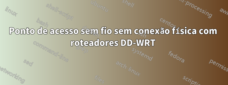 Ponto de acesso sem fio sem conexão física com roteadores DD-WRT