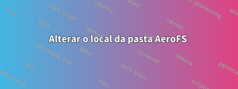 Alterar o local da pasta AeroFS