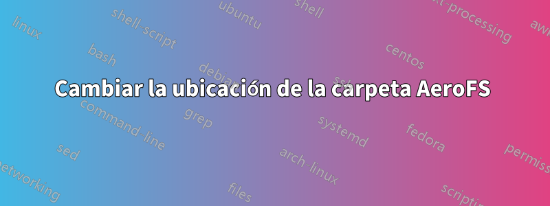 Cambiar la ubicación de la carpeta AeroFS