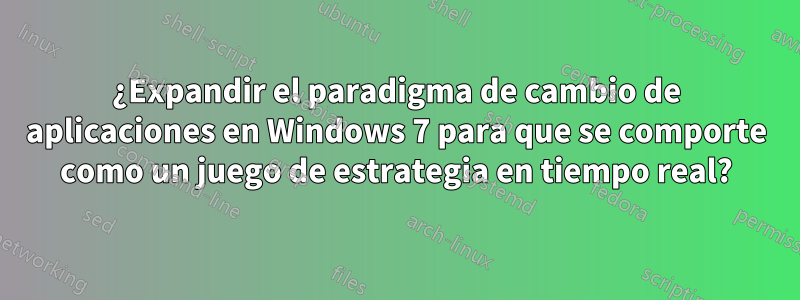 ¿Expandir el paradigma de cambio de aplicaciones en Windows 7 para que se comporte como un juego de estrategia en tiempo real?