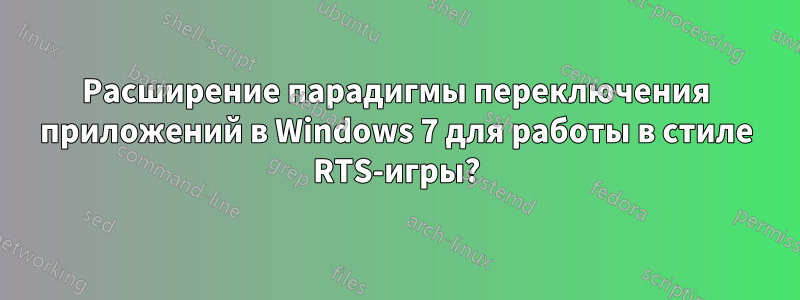 Расширение парадигмы переключения приложений в Windows 7 для работы в стиле RTS-игры?