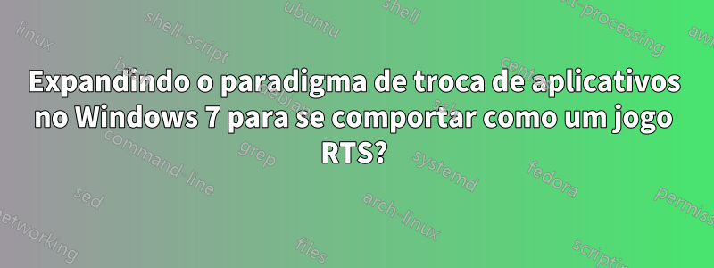 Expandindo o paradigma de troca de aplicativos no Windows 7 para se comportar como um jogo RTS?