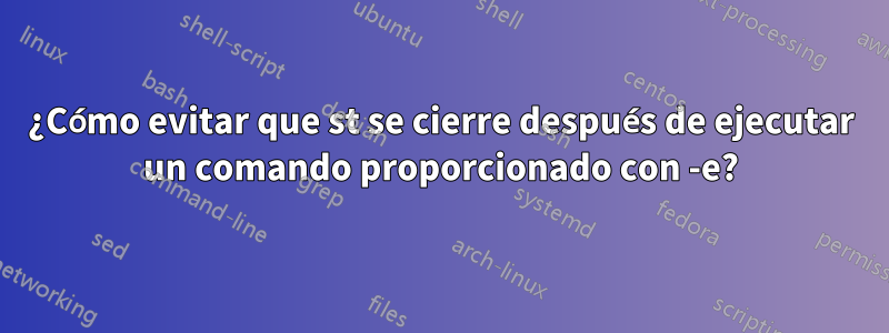 ¿Cómo evitar que st se cierre después de ejecutar un comando proporcionado con -e?