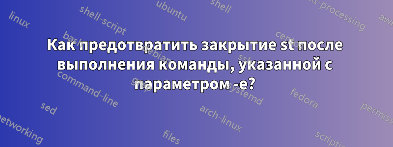 Как предотвратить закрытие st после выполнения команды, указанной с параметром -e?