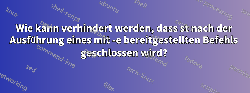 Wie kann verhindert werden, dass st nach der Ausführung eines mit -e bereitgestellten Befehls geschlossen wird?