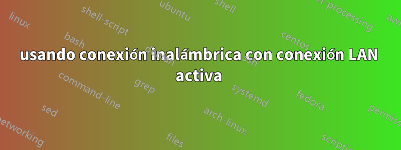 usando conexión inalámbrica con conexión LAN activa