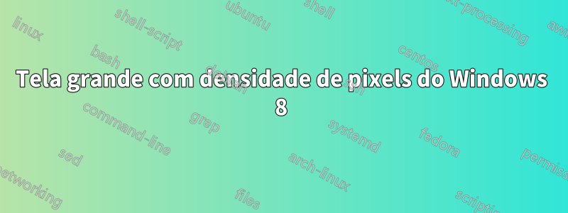 Tela grande com densidade de pixels do Windows 8