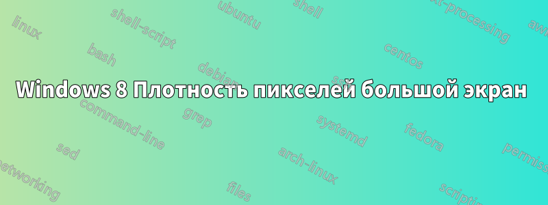 Windows 8 Плотность пикселей большой экран