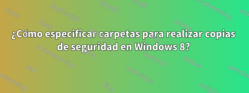 ¿Cómo especificar carpetas para realizar copias de seguridad en Windows 8?