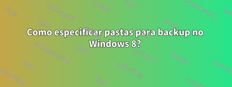 Como especificar pastas para backup no Windows 8?