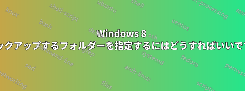 Windows 8 でバックアップするフォルダーを指定するにはどうすればいいですか?