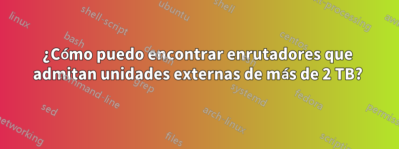 ¿Cómo puedo encontrar enrutadores que admitan unidades externas de más de 2 TB?