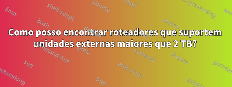 Como posso encontrar roteadores que suportem unidades externas maiores que 2 TB?