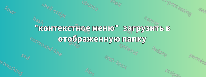 "контекстное меню" загрузить в отображенную папку