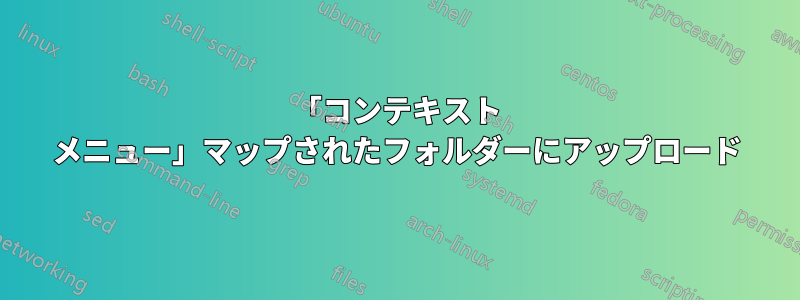 「コンテキスト メニュー」マップされたフォルダーにアップロード