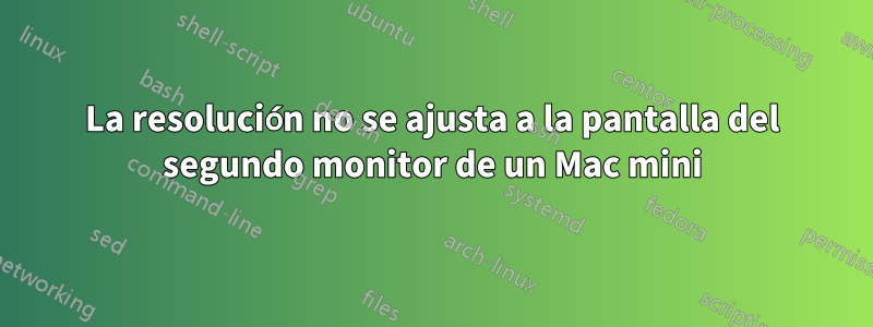 La resolución no se ajusta a la pantalla del segundo monitor de un Mac mini