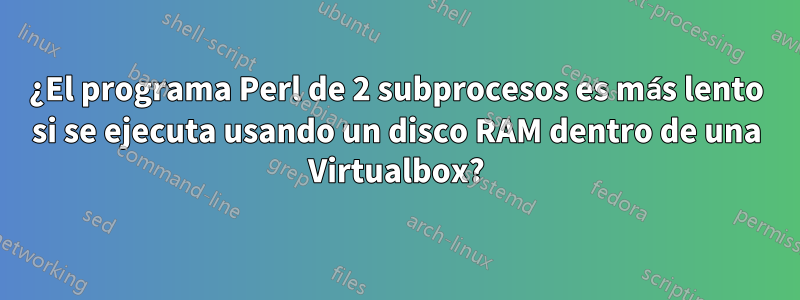 ¿El programa Perl de 2 subprocesos es más lento si se ejecuta usando un disco RAM dentro de una Virtualbox?