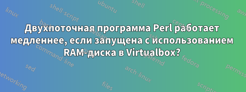 Двухпоточная программа Perl работает медленнее, если запущена с использованием RAM-диска в Virtualbox?