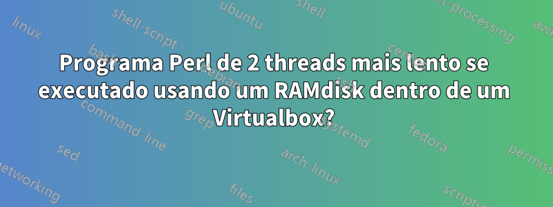 Programa Perl de 2 threads mais lento se executado usando um RAMdisk dentro de um Virtualbox?