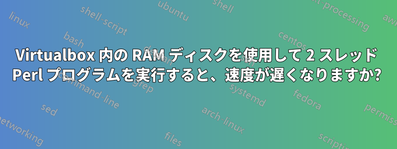 Virtualbox 内の RAM ディスクを使用して 2 スレッド Perl プログラムを実行すると、速度が遅くなりますか?