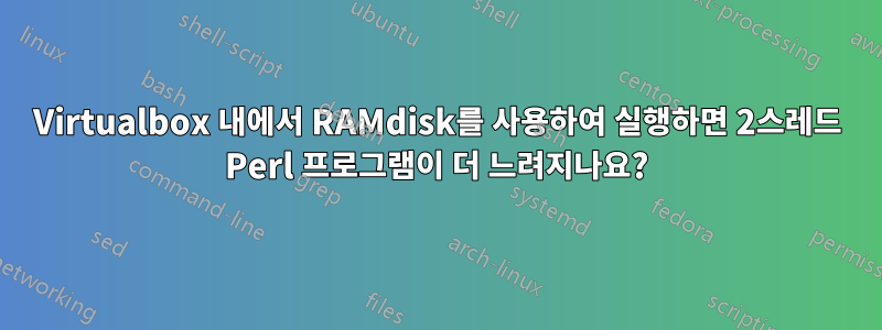 Virtualbox 내에서 RAMdisk를 사용하여 실행하면 2스레드 Perl 프로그램이 더 느려지나요?